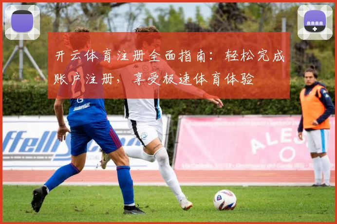 开云体育注册全面指南：轻松完成账户注册，享受极速体育体验