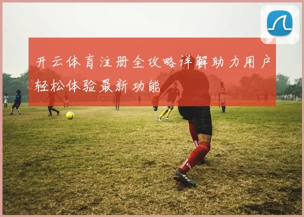 开云体育注册全攻略详解助力用户轻松体验最新功能